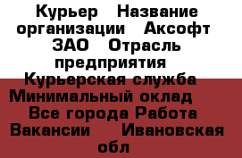 Курьер › Название организации ­ Аксофт, ЗАО › Отрасль предприятия ­ Курьерская служба › Минимальный оклад ­ 1 - Все города Работа » Вакансии   . Ивановская обл.